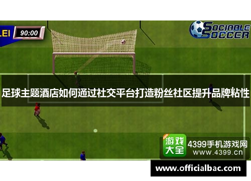 足球主题酒店如何通过社交平台打造粉丝社区提升品牌粘性